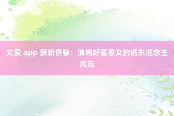 文爱 app 簇新诱骗：清纯好意思女的诱东说念主风范