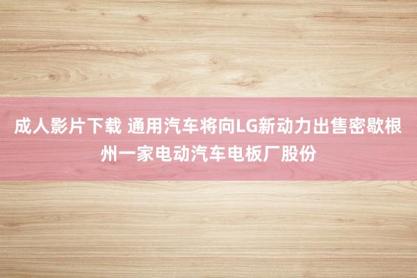 成人影片下载 通用汽车将向LG新动力出售密歇根州一家电动汽车电板厂股份