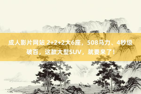 成人影片网站 2+2+2大6座，508马力、4秒级破百，这款大型SUV，就要来了！