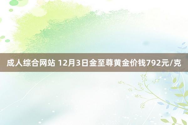 成人综合网站 12月3日金至尊黄金价钱792元/克