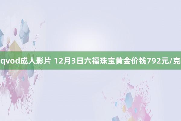 qvod成人影片 12月3日六福珠宝黄金价钱792元/克