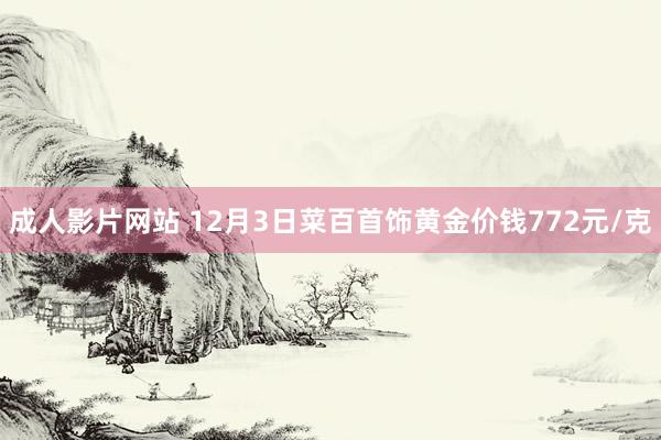 成人影片网站 12月3日菜百首饰黄金价钱772元/克