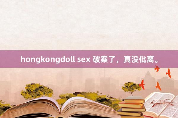 hongkongdoll sex 破案了，真没仳离。