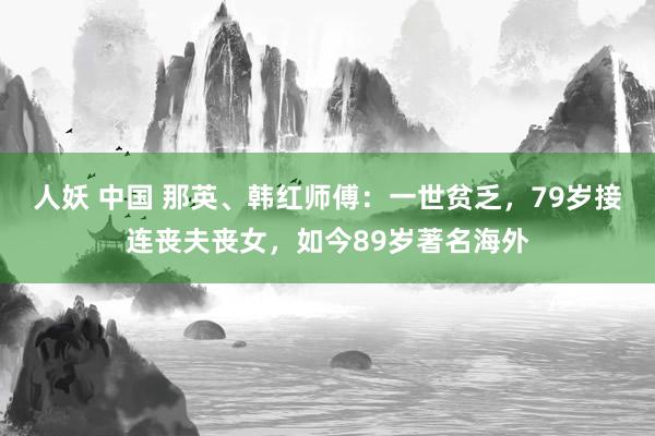 人妖 中国 那英、韩红师傅：一世贫乏，79岁接连丧夫丧女，如今89岁著名海外