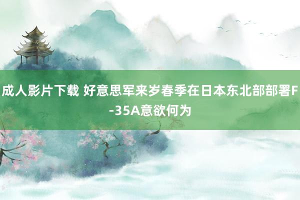 成人影片下载 好意思军来岁春季在日本东北部部署F-35A意欲何为