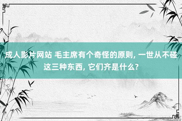 成人影片网站 毛主席有个奇怪的原则， 一世从不碰这三种东西， 它们齐是什么?