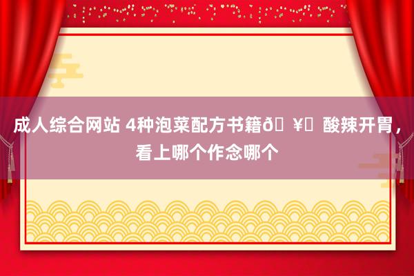 成人综合网站 4种泡菜配方书籍🥗酸辣开胃，看上哪个作念哪个