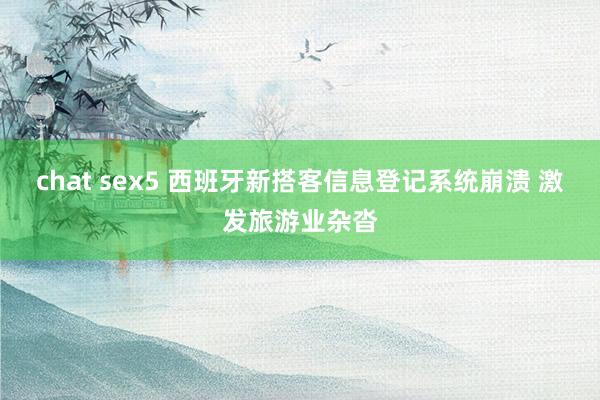 chat sex5 西班牙新搭客信息登记系统崩溃 激发旅游业杂沓