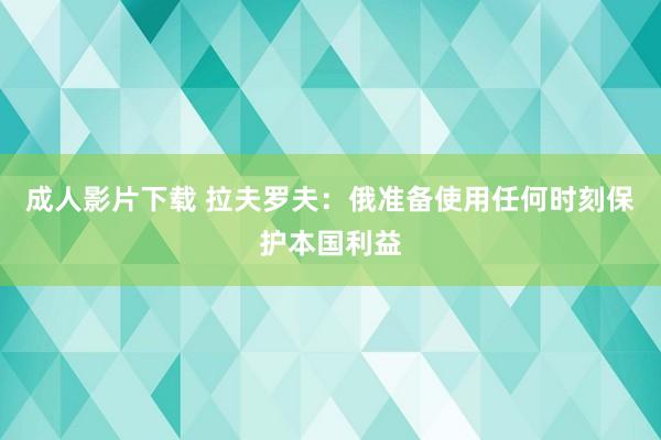 成人影片下载 拉夫罗夫：俄准备使用任何时刻保护本国利益