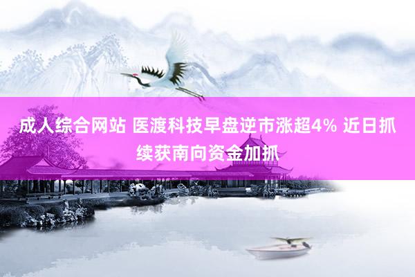 成人综合网站 医渡科技早盘逆市涨超4% 近日抓续获南向资金加抓