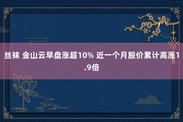 丝袜 金山云早盘涨超10% 近一个月股价累计高涨1.9倍