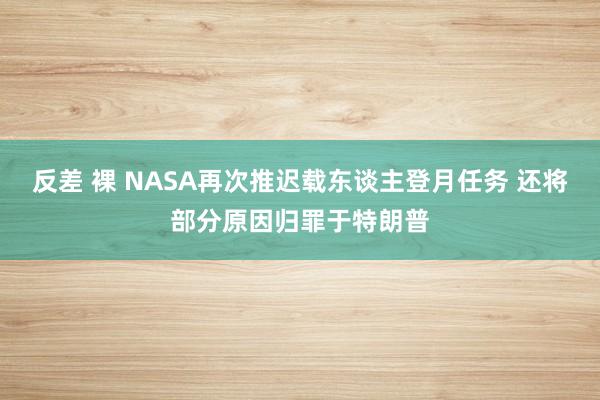 反差 裸 NASA再次推迟载东谈主登月任务 还将部分原因归罪于特朗普