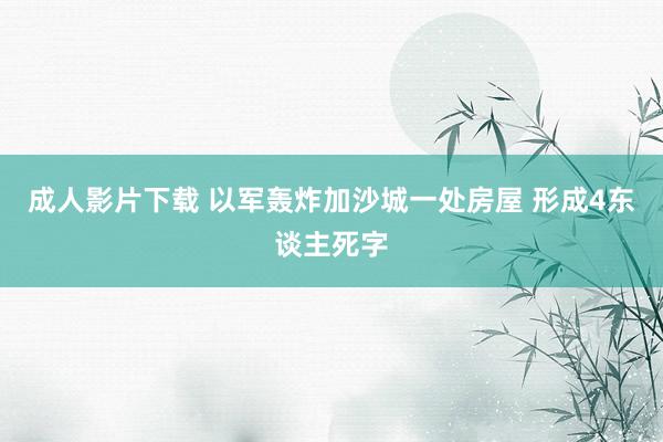 成人影片下载 以军轰炸加沙城一处房屋 形成4东谈主死字