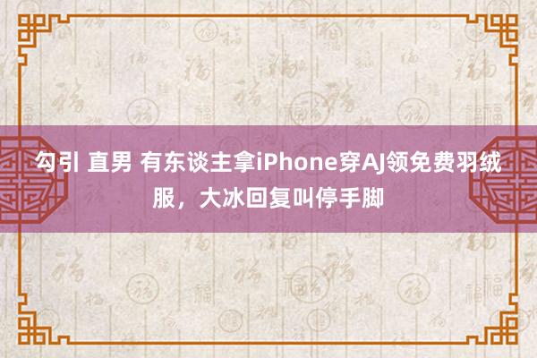 勾引 直男 有东谈主拿iPhone穿AJ领免费羽绒服，大冰回复叫停手脚