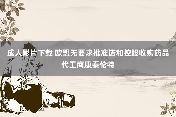 成人影片下载 欧盟无要求批准诺和控股收购药品代工商康泰伦特