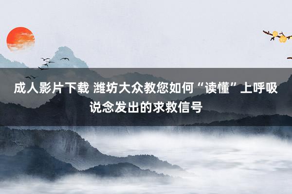 成人影片下载 潍坊大众教您如何“读懂”上呼吸说念发出的求救信号