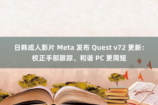 日韩成人影片 Meta 发布 Quest v72 更新：校正手部跟踪、和谐 PC 更简短