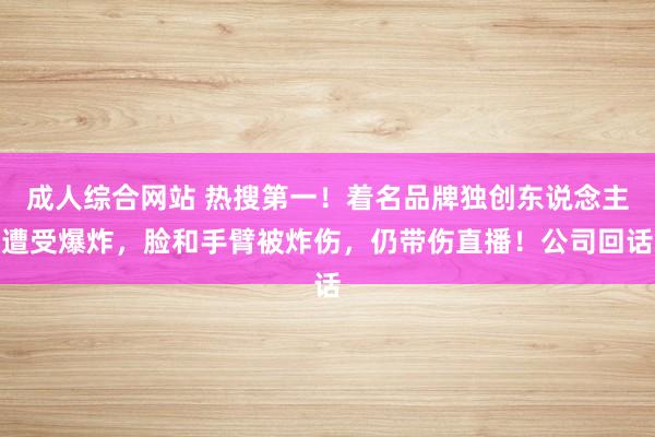 成人综合网站 热搜第一！着名品牌独创东说念主遭受爆炸，脸和手臂被炸伤，仍带伤直播！公司回话