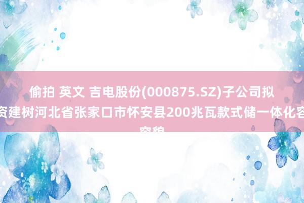 偷拍 英文 吉电股份(000875.SZ)子公司拟投资建树河北省张家口市怀安县200兆瓦款式储一体化容貌