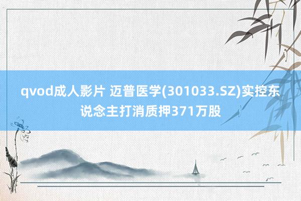 qvod成人影片 迈普医学(301033.SZ)实控东说念主打消质押371万股