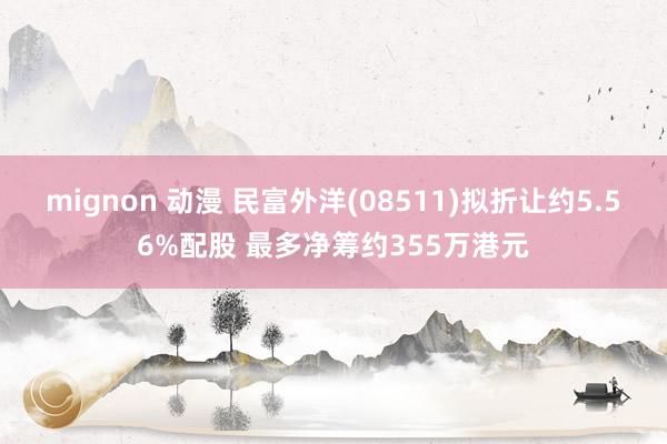 mignon 动漫 民富外洋(08511)拟折让约5.56%配股 最多净筹约355万港元