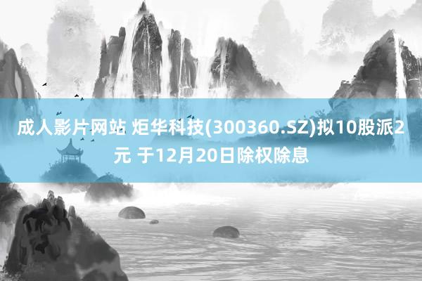 成人影片网站 炬华科技(300360.SZ)拟10股派2元 于12月20日除权除息