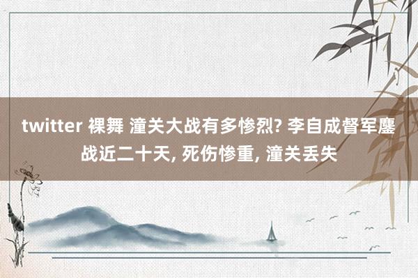 twitter 裸舞 潼关大战有多惨烈? 李自成督军鏖战近二十天， 死伤惨重， 潼关丢失