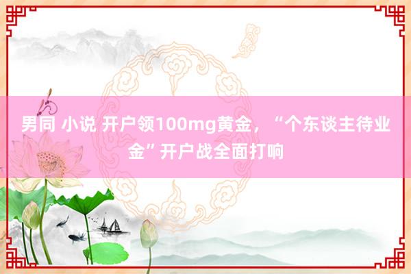 男同 小说 开户领100mg黄金，“个东谈主待业金”开户战全面打响