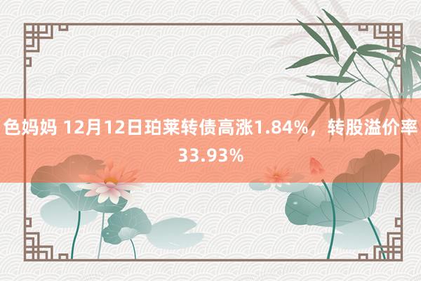 色妈妈 12月12日珀莱转债高涨1.84%，转股溢价率33.93%