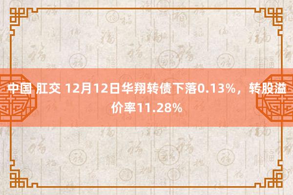 中国 肛交 12月12日华翔转债下落0.13%，转股溢价率11.28%