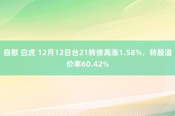 自慰 白虎 12月12日台21转债高涨1.58%，转股溢价率60.42%