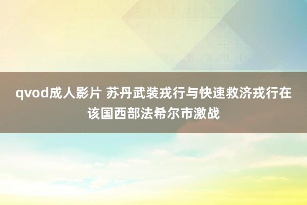 qvod成人影片 苏丹武装戎行与快速救济戎行在该国西部法希尔市激战