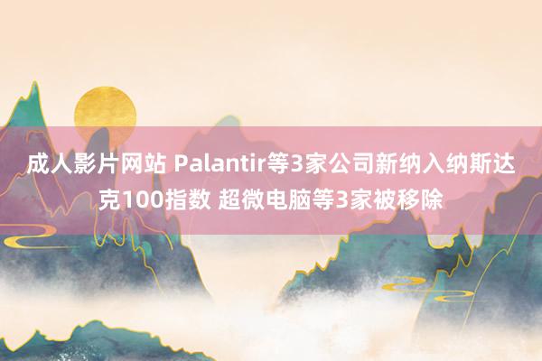 成人影片网站 Palantir等3家公司新纳入纳斯达克100指数 超微电脑等3家被移除