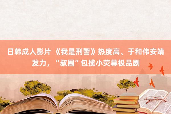 日韩成人影片 《我是刑警》热度高、于和伟安靖发力，“叔圈”包揽小荧幕极品剧