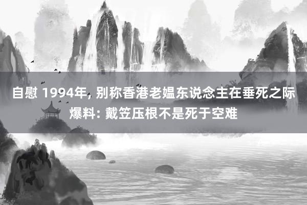 自慰 1994年， 别称香港老媪东说念主在垂死之际爆料: 戴笠压根不是死于空难