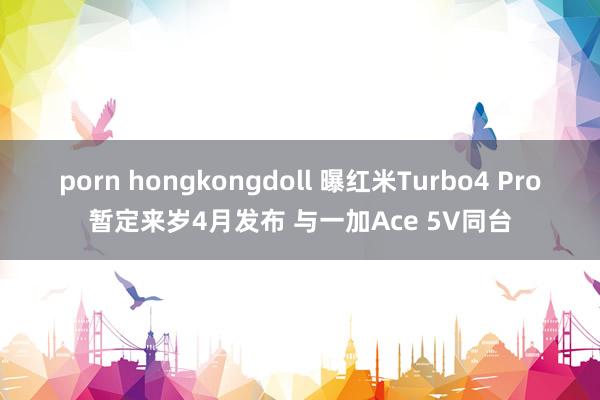 porn hongkongdoll 曝红米Turbo4 Pro暂定来岁4月发布 与一加Ace 5V同台