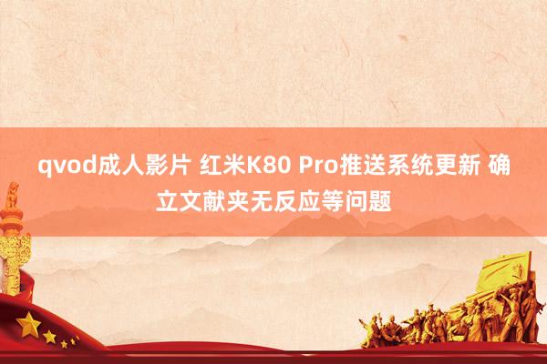 qvod成人影片 红米K80 Pro推送系统更新 确立文献夹无反应等问题