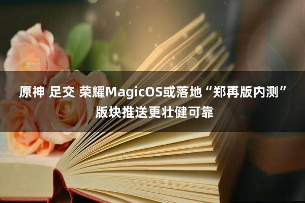 原神 足交 荣耀MagicOS或落地“郑再版内测” 版块推送更壮健可靠