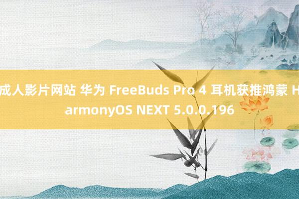 成人影片网站 华为 FreeBuds Pro 4 耳机获推鸿蒙 HarmonyOS NEXT 5.0.0.196