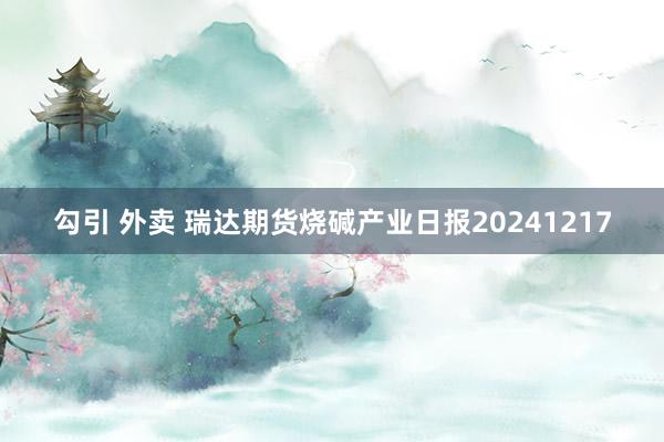 勾引 外卖 瑞达期货烧碱产业日报20241217