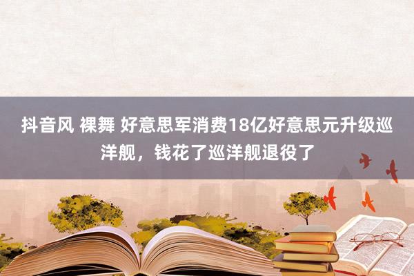 抖音风 裸舞 好意思军消费18亿好意思元升级巡洋舰，钱花了巡洋舰退役了