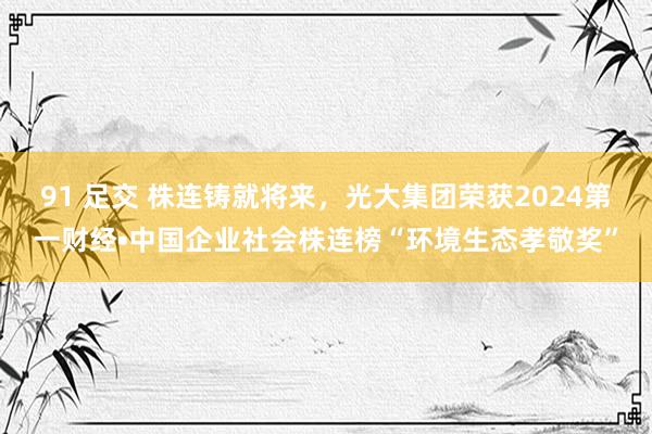 91 足交 株连铸就将来，光大集团荣获2024第一财经•中国企业社会株连榜“环境生态孝敬奖”