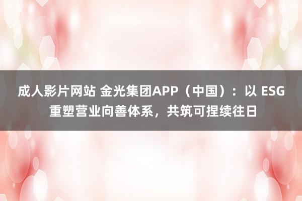 成人影片网站 金光集团APP（中国）：以 ESG 重塑营业向善体系，共筑可捏续往日