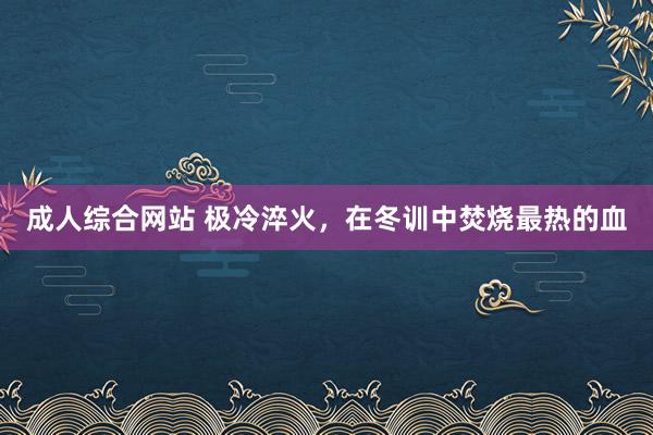 成人综合网站 极冷淬火，在冬训中焚烧最热的血