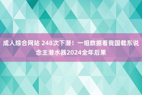 成人综合网站 248次下潜！一组数据看我国载东说念主潜水器2024全年后果