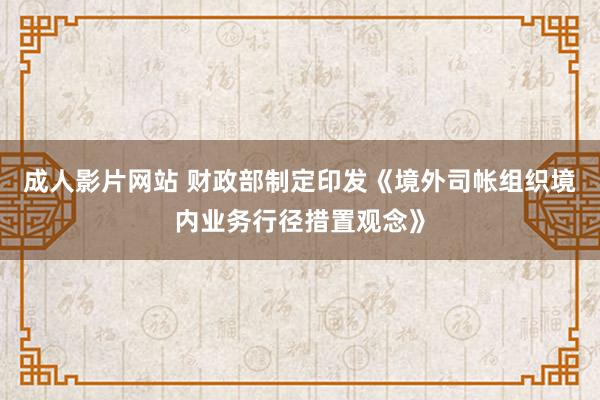 成人影片网站 财政部制定印发《境外司帐组织境内业务行径措置观念》