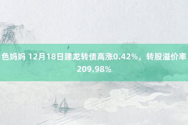 色妈妈 12月18日建龙转债高涨0.42%，转股溢价率209.98%