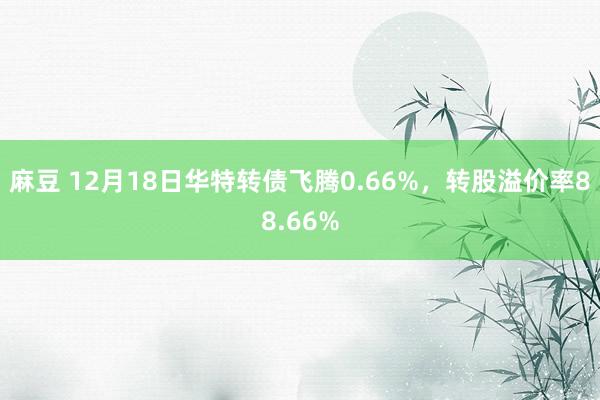 麻豆 12月18日华特转债飞腾0.66%，转股溢价率88.66%