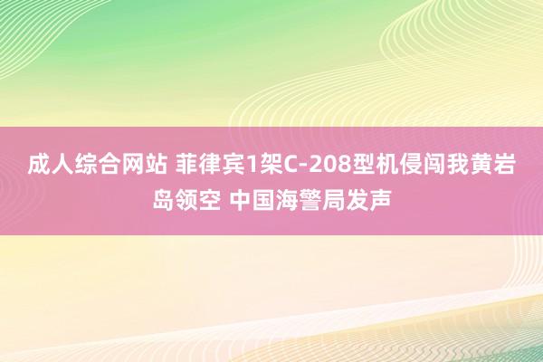 成人综合网站 菲律宾1架C-208型机侵闯我黄岩岛领空 中国海警局发声