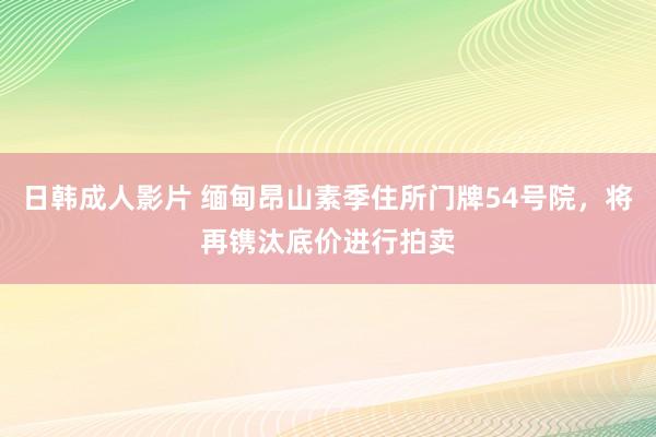 日韩成人影片 缅甸昂山素季住所门牌54号院，将再镌汰底价进行拍卖